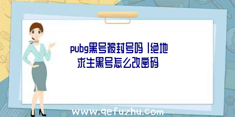 「pubg黑号被封号吗」|绝地求生黑号怎么改密码